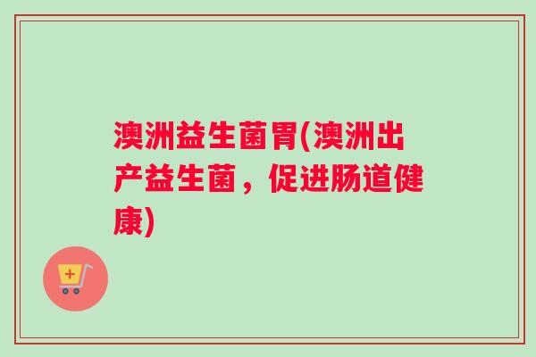 澳洲益生菌胃(澳洲出产益生菌,促进肠道健康) 澳洲益生菌胃(澳洲出产益生菌,促进肠道健康)