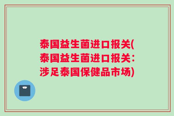 泰国益生菌进口报关(泰国益生菌进口报关：涉足泰国保健品市场)