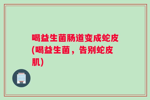 喝益生菌肠道变成蛇皮(喝益生菌，告别蛇皮肌)