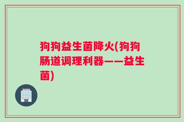 狗狗益生菌降火(狗狗肠道调理利器——益生菌)