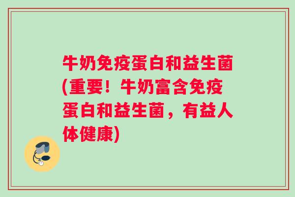 牛奶免疫蛋白和益生菌(重要！牛奶富含免疫蛋白和益生菌，有益人体健康)