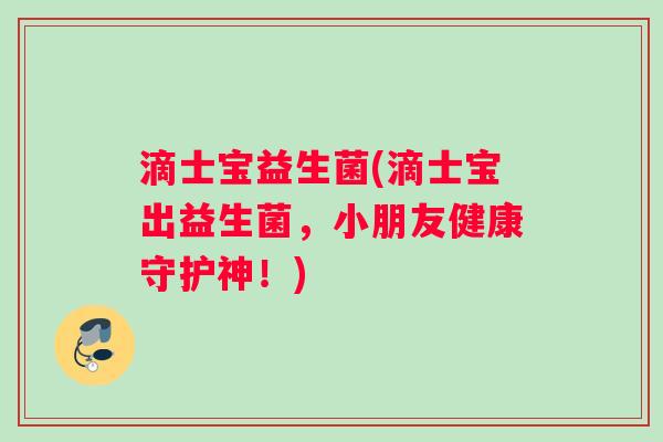 滴士宝益生菌(滴士宝出益生菌，小朋友健康守护神！)