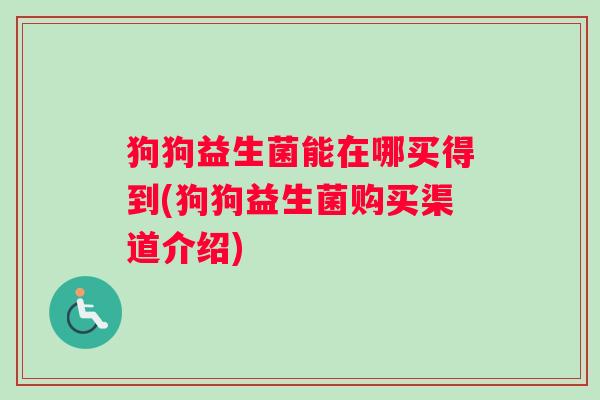 狗狗益生菌能在哪买得到(狗狗益生菌购买渠道介绍)