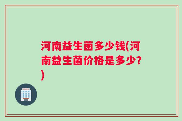 河南益生菌多少钱(河南益生菌价格是多少？)