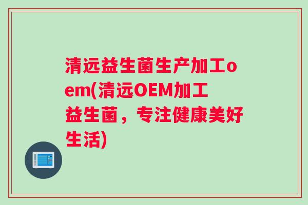 清远益生菌生产加工oem(清远OEM加工益生菌，专注健康美好生活)