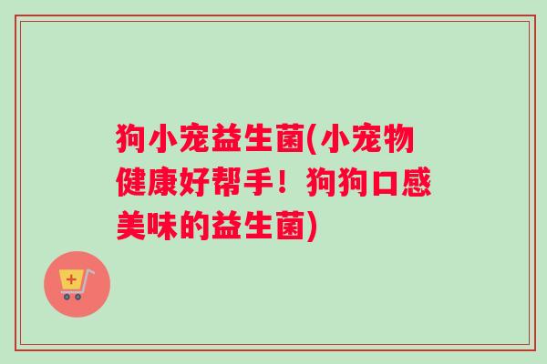 狗小宠益生菌(小宠物健康好帮手！狗狗口感美味的益生菌)