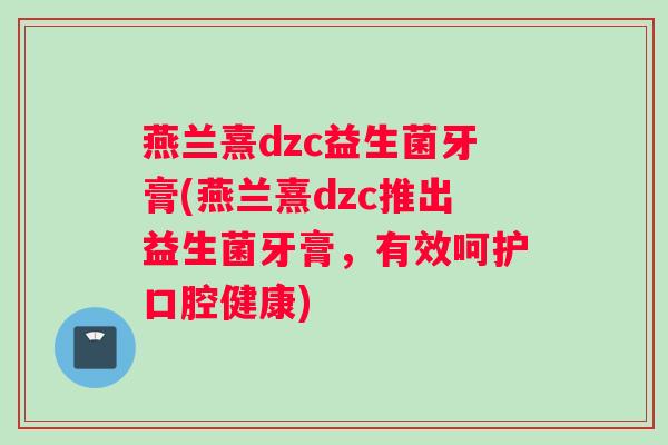 燕兰熹dzc益生菌牙膏(燕兰熹dzc推出益生菌牙膏，有效呵护口腔健康)