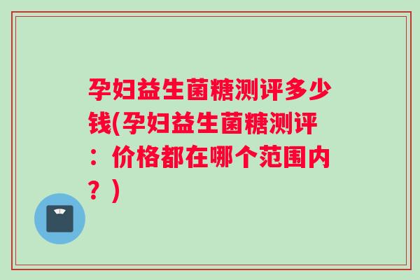 孕妇益生菌糖测评多少钱(孕妇益生菌糖测评：价格都在哪个范围内？)