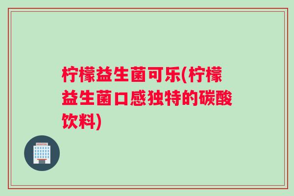 柠檬益生菌可乐(柠檬益生菌口感独特的碳酸饮料)