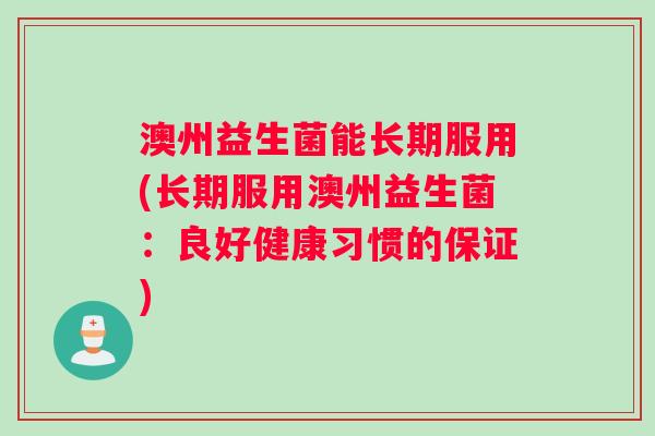 澳州益生菌能长期服用(长期服用澳州益生菌：良好健康习惯的保证)