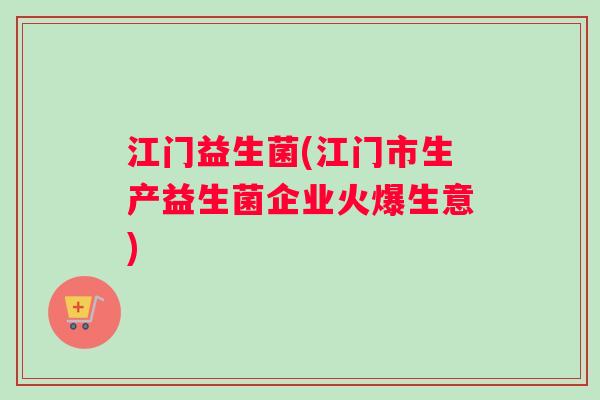 江门益生菌(江门市生产益生菌企业火爆生意)