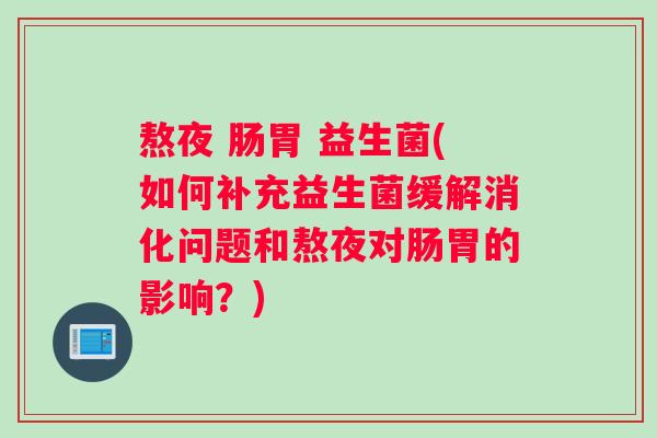 熬夜 肠胃 益生菌(如何补充益生菌缓解消化问题和熬夜对肠胃的影响？)