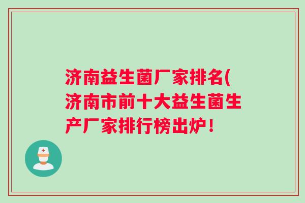 济南益生菌厂家排名(济南市前十大益生菌生产厂家排行榜出炉! 济南益生菌厂家排名(济南市前十大益生菌生产厂家排行榜出炉!