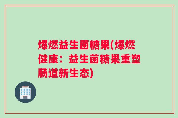 爆燃益生菌糖果(爆燃健康：益生菌糖果重塑肠道新生态)