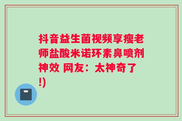 抖音益生菌视频享瘦老师盐酸米诺环素鼻喷剂神效 网友：太神奇了!)
