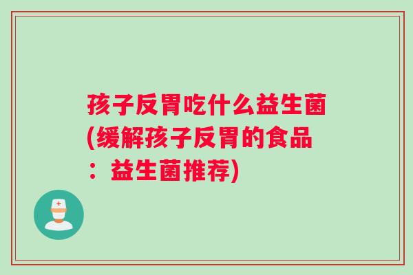 孩子反胃吃什么益生菌(缓解孩子反胃的食品：益生菌推荐)