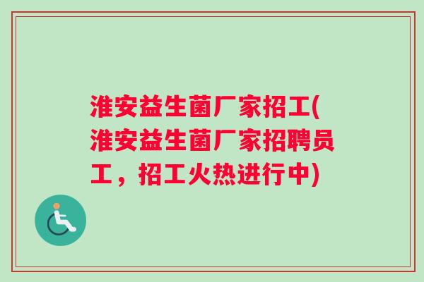 淮安益生菌厂家招工(淮安益生菌厂家招聘员工，招工火热进行中)