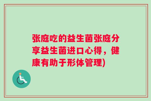 张庭吃的益生菌张庭分享益生菌进口心得，健康有助于形体管理)