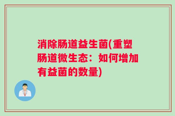 消除肠道益生菌(重塑肠道微生态：如何增加有益菌的数量)