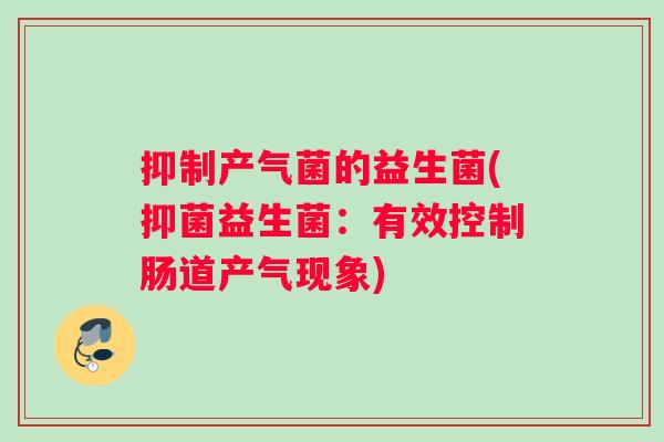 抑制产气菌的益生菌(抑菌益生菌：有效控制肠道产气现象)