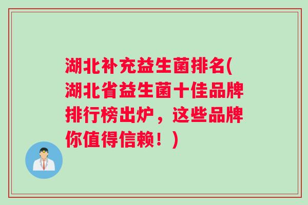 湖北补充益生菌排名(湖北省益生菌十佳品牌排行榜出炉,这些品牌你值得信赖!) 湖北补充益生菌排名(湖北省益生菌十佳品牌排行榜出炉,这些品牌你值得信赖!)