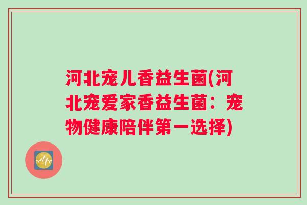 河北宠儿香益生菌(河北宠爱家香益生菌:宠物健康陪伴第一选择) 河北宠儿香益生菌(河北宠爱家香益生菌:宠物健康陪伴第一选择)