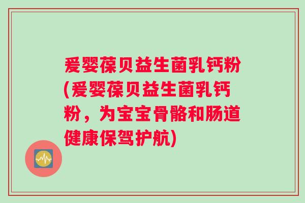 爰婴葆贝益生菌乳钙粉(爰婴葆贝益生菌乳钙粉，为宝宝骨骼和肠道健康保驾护航)