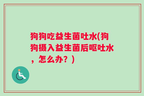 狗狗吃益生菌吐水(狗狗摄入益生菌后呕吐水，怎么办？)
