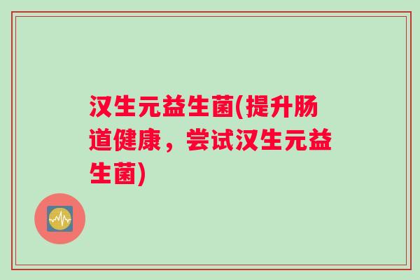 汉生元益生菌(提升肠道健康，尝试汉生元益生菌)