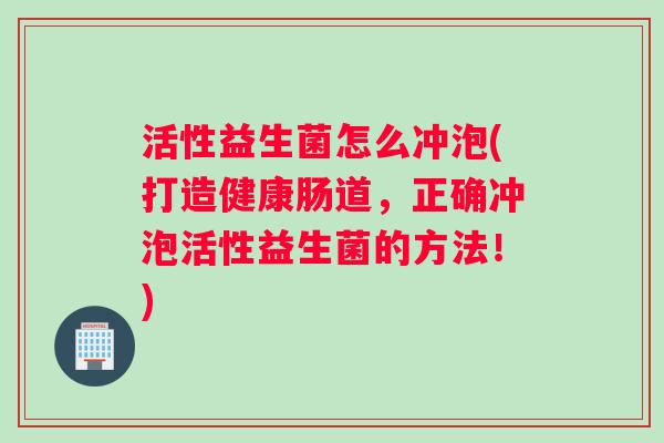 活性益生菌怎么冲泡(打造健康肠道，正确冲泡活性益生菌的方法！)