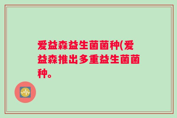 爱益森益生菌菌种(爱益森推出多重益生菌菌种。