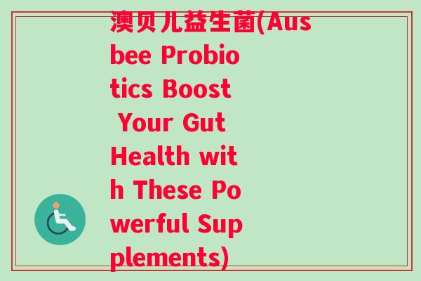 澳贝儿益生菌(Ausbee Probiotics Boost Your Gut Health with These Powerful Supplements)
