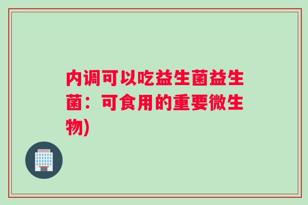 内调可以吃益生菌益生菌:可食用的重要微生物) 内调可以吃益生菌益生菌:可食用的重要微生物)