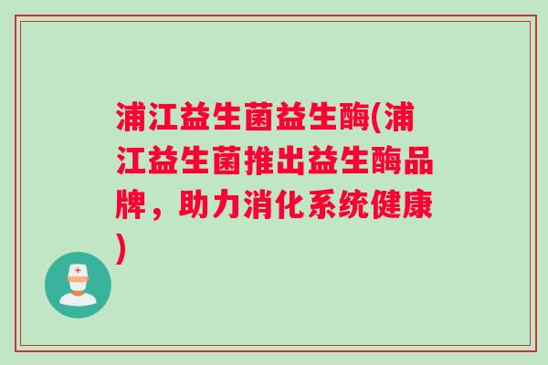 浦江益生菌益生酶(浦江益生菌推出益生酶品牌，助力消化系统健康)