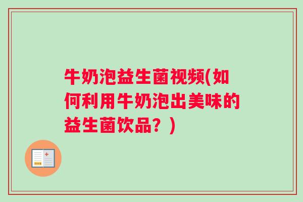 牛奶泡益生菌视频(如何利用牛奶泡出美味的益生菌饮品？)