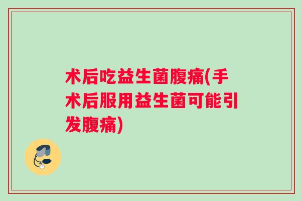 术后吃益生菌腹痛(手术后服用益生菌可能引发腹痛)