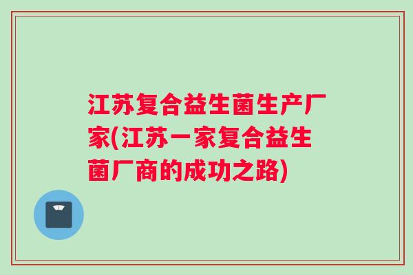 江苏复合益生菌生产厂家(江苏一家复合益生菌厂商的成功之路)