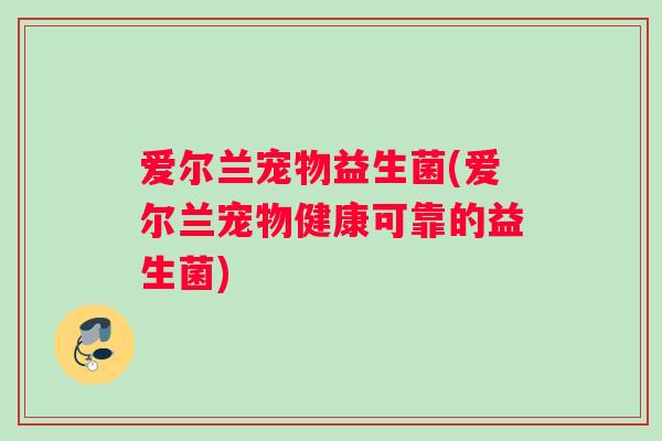 爱尔兰宠物益生菌(爱尔兰宠物健康可靠的益生菌)