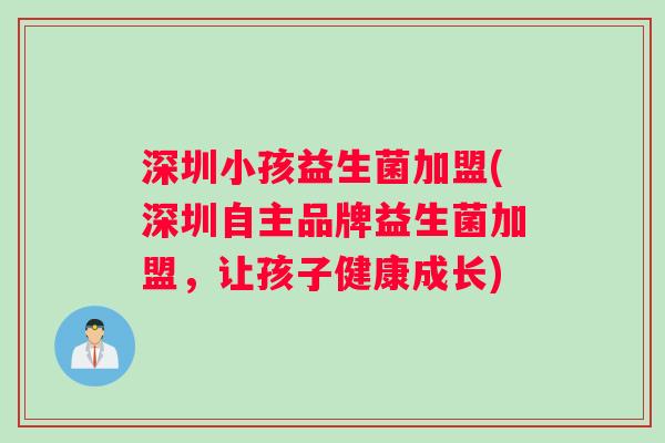 深圳小孩益生菌加盟(深圳自主品牌益生菌加盟，让孩子健康成长)