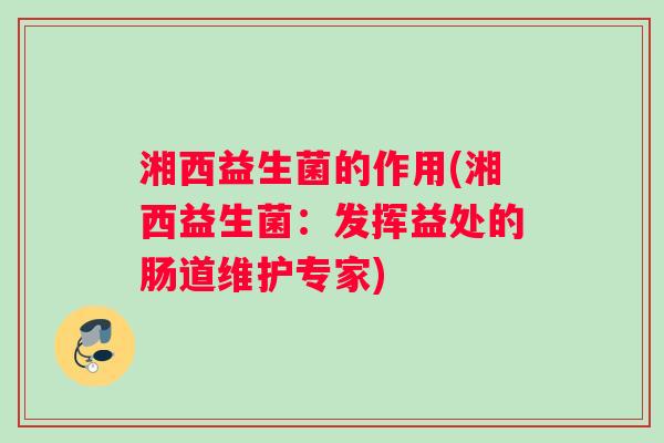 湘西益生菌的作用(湘西益生菌：发挥益处的肠道维护专家)