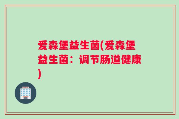 爱森堡益生菌(爱森堡益生菌：调节肠道健康)