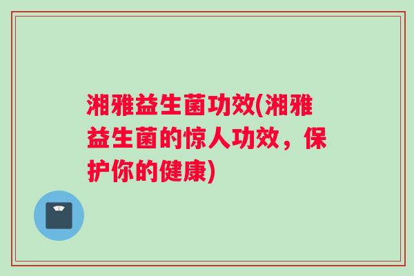 湘雅益生菌功效(湘雅益生菌的惊人功效，保护你的健康)