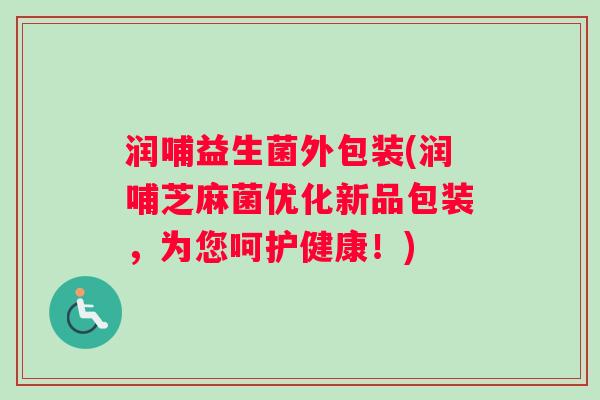 润哺益生菌外包装(润哺芝麻菌优化新品包装，为您呵护健康！)