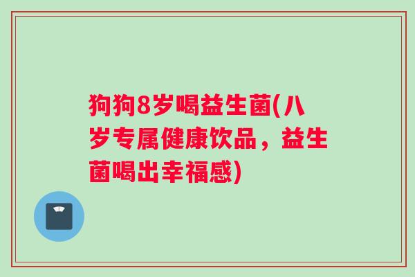 狗狗8岁喝益生菌(八岁专属健康饮品，益生菌喝出幸福感)