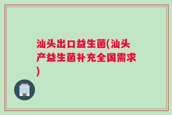 汕头出口益生菌(汕头产益生菌补充全国需求)