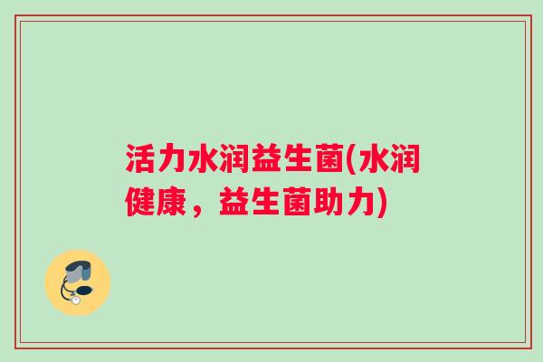 活力水润益生菌(水润健康，益生菌助力)