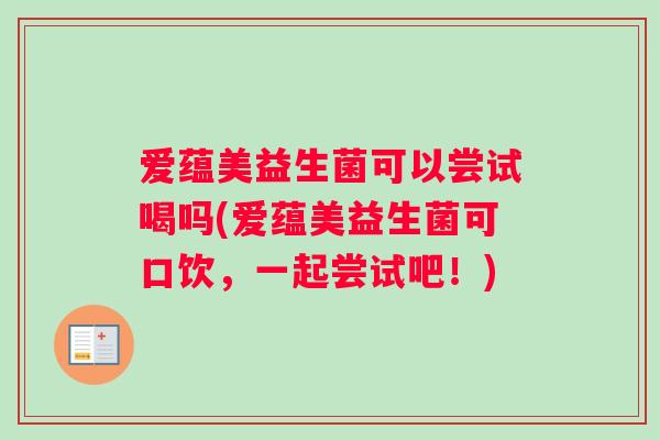 爱蕴美益生菌可以尝试喝吗(爱蕴美益生菌可口饮，一起尝试吧！)
