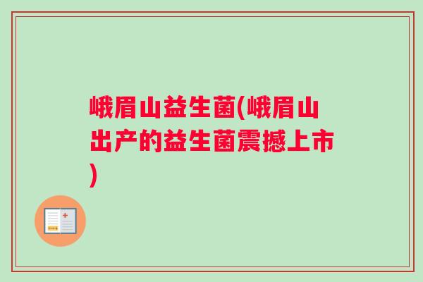 峨眉山益生菌(峨眉山出产的益生菌震撼上市)