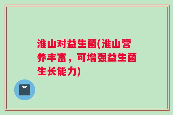淮山对益生菌(淮山营养丰富，可增强益生菌生长能力)