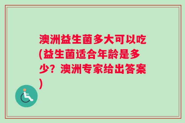 澳洲益生菌多大可以吃(益生菌适合年龄是多少？澳洲专家给出答案)